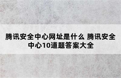 腾讯安全中心网址是什么 腾讯安全中心10道题答案大全